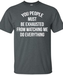 You people must be exhausted from watching me do everything t shirt, tank, hoodie You people must be exhausted from watching me do everything t shirt, tank, hoodie