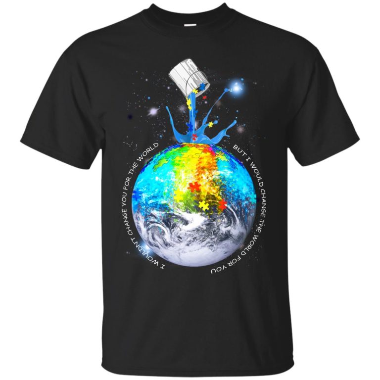 I wouldn’t change you for the world But I would change the world for you t shirt, ls, sweatshirt