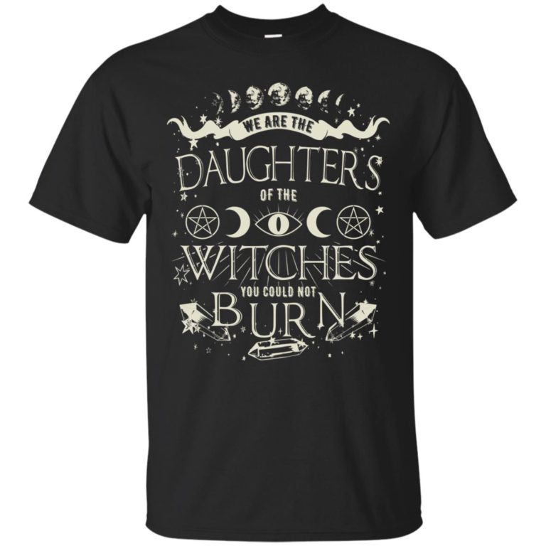 We are the daughters of the witches you could not burn t shirt, ls, sweatshirt