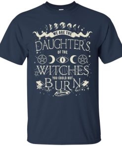 We are the daughters of the witches you could not burn t shirt, ls, sweatshirt We are the daughters of the witches you could not burn t shirt, ls, sweatshirt