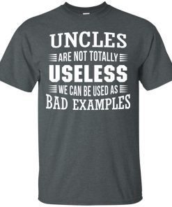 Uncles are not totally useless we can be used as bad example t shirt, tank, hoodie Uncles are not totally useless we can be used as bad example t shirt, tank, hoodie