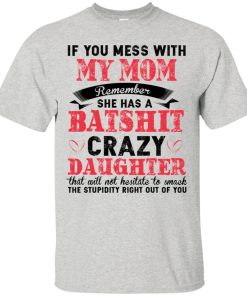 If you mess with my mom Remember she has a batshit crazy daughter t shirt, tank, hoodie If you mess with my mom Remember she has a batshit crazy daughter t shirt, tank, hoodie