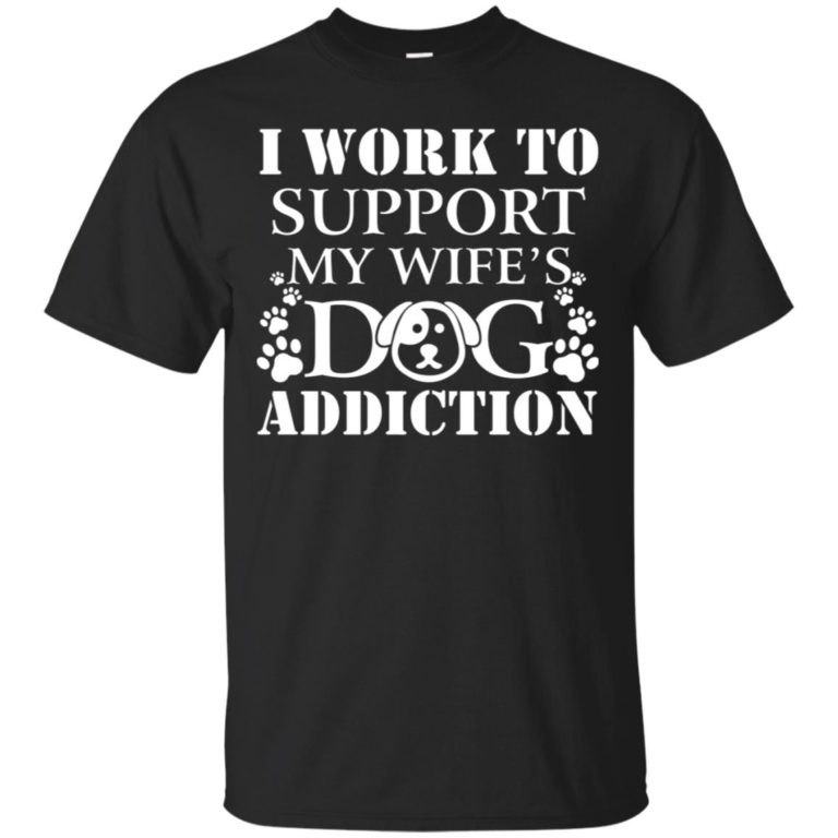 I work to support my wife dog addiction T shirt, Ls, Hoodie