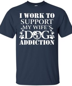 I work to support my wife dog addiction T shirt, Ls, Hoodie I work to support my wife dog addiction T shirt, Ls, Hoodie
