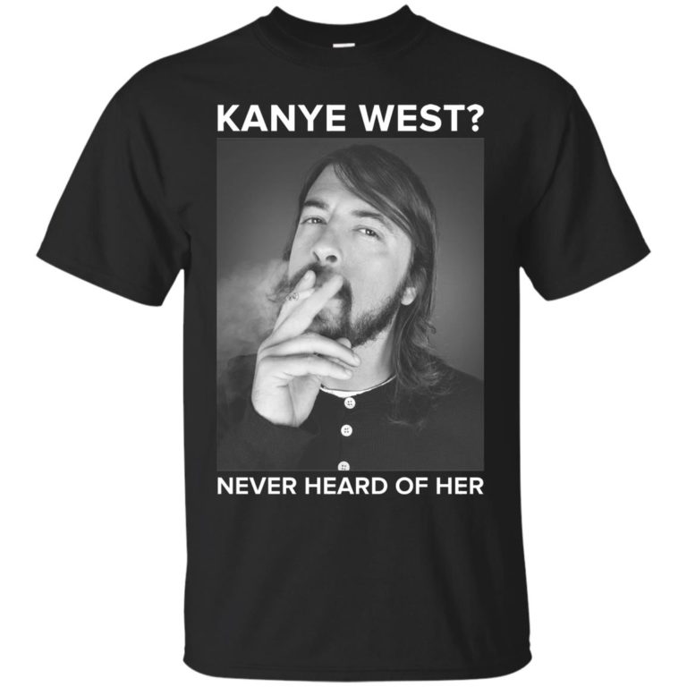Kanye west never heard of her t shirt, ls, sweatshirt