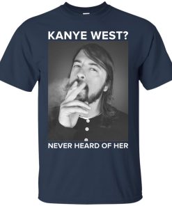 Kanye west never heard of her t shirt, ls, sweatshirt Kanye west never heard of her t shirt, ls, sweatshirt