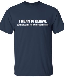 I meant to behave but there were too many other options t shirt, tank, ls I meant to behave but there were too many other options t shirt, tank, ls