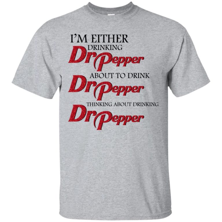 I’m either drinking Dr Pepper t shirt, tank, sweatshirt