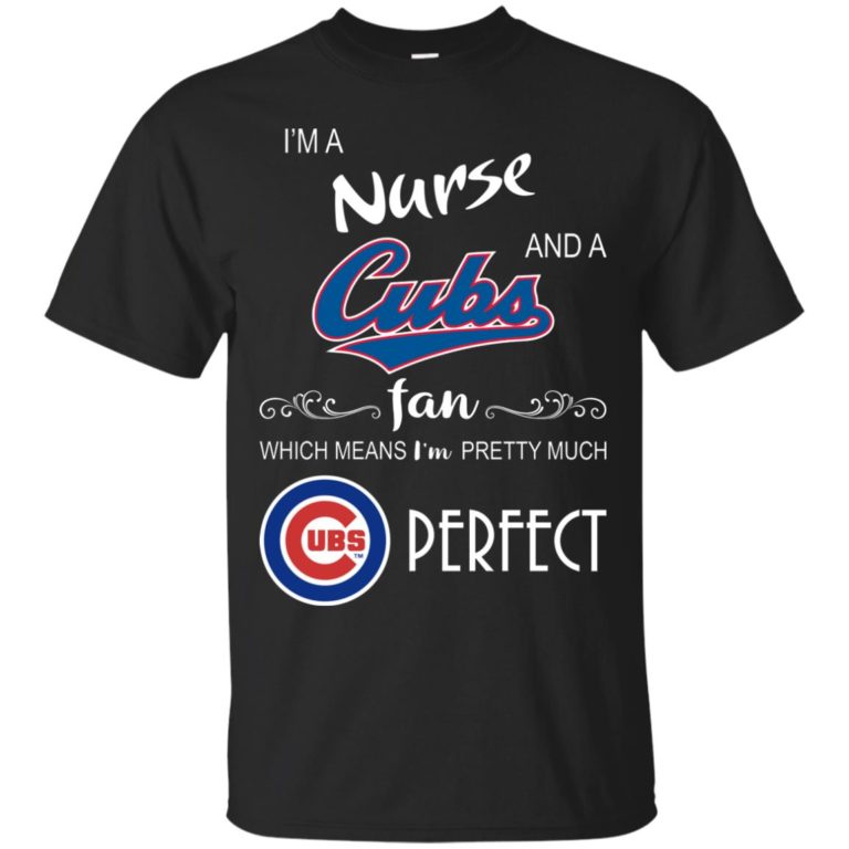 I’m a Nurse and a Cubs fan which means I’m pretty much perfect t shirt, ls, sweatshirt