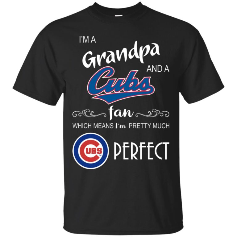 I’m a Grandpa and a Cubs fan which means I’m pretty much perfect t shirt, ls, sweatshirt