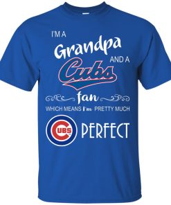 I’m a Grandpa and a Cubs fan which means I’m pretty much perfect t shirt, ls, sweatshirt I’m a Grandpa and a Cubs fan which means I’m pretty much perfect t shirt, ls, sweatshirt