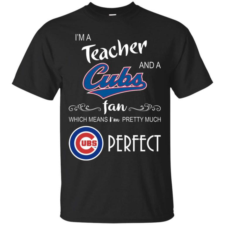 I’m a Teacher and a Cubs fan which means I’m pretty much perfect t shirt, ls, sweatshirt