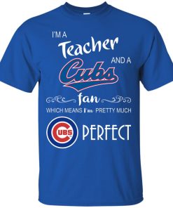 I’m a Teacher and a Cubs fan which means I’m pretty much perfect t shirt, ls, sweatshirt I’m a Teacher and a Cubs fan which means I’m pretty much perfect t shirt, ls, sweatshirt