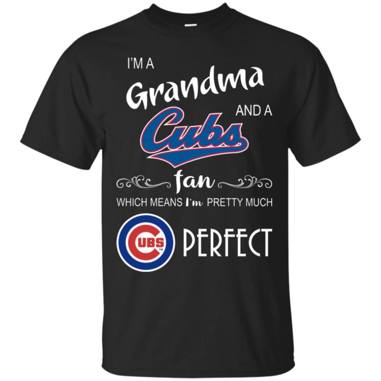 I’m a Grandma and a Cubs fan which means I’m pretty much perfect t shirt, ls, sweatshirt