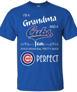 I’m a Grandma and a Cubs fan which means I’m pretty much perfect t shirt, ls, sweatshirt I’m a Grandma and a Cubs fan which means I’m pretty much perfect t shirt, ls, sweatshirt