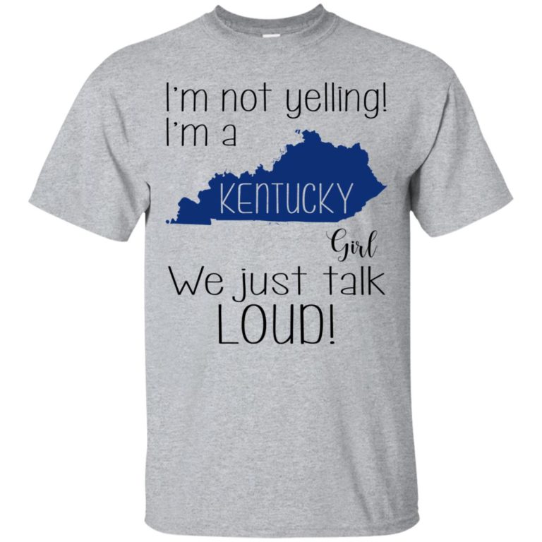 I’m not yelling I’m a Kentucky girl We just talk loud t shirt, ls, sweatshirt