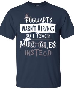 Hogwarts wasn’t hiring so I teach muggles instead t shirt, ls, sweatshirt Hogwarts wasn’t hiring so I teach muggles instead t shirt, ls, sweatshirt
