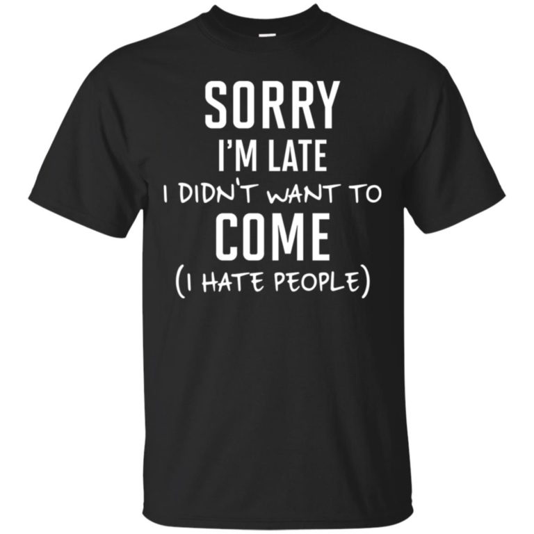 Sorry I’m late I didn’t want to come – I hate people t shirt, tank, hoodie