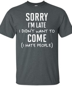 Sorry I’m late I didn’t want to come – I hate people t shirt, tank, hoodie Sorry I’m late I didn’t want to come – I hate people t shirt, tank, hoodie