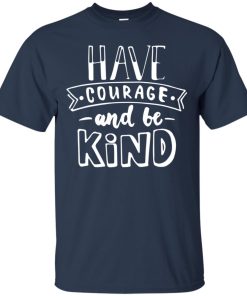 Have courage and be kind t shirt, ls, hoodie