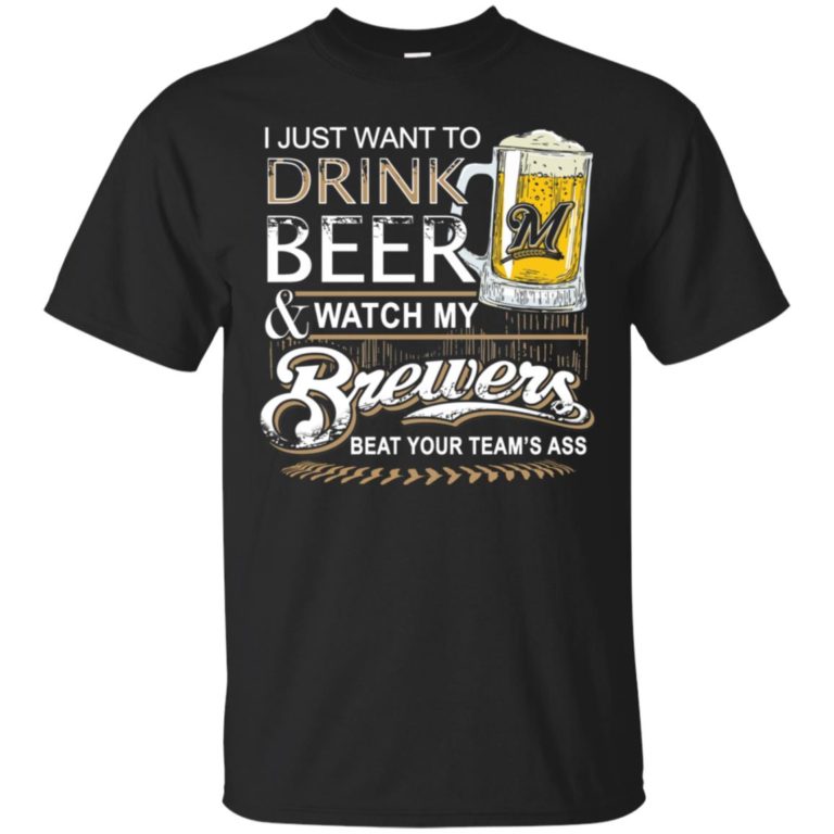 I just want to drink beer and watch my Milwaukee Brewers T shirt, Ls, Hoodie