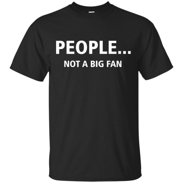 People Not A Big Fan T shirt, Ls, Hoodie