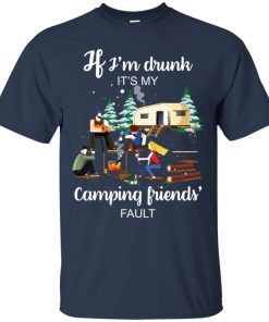 If I’m drunk It’s my camping friends fault t shirt, ls, hoodie If I’m drunk It’s my camping friends fault t shirt, ls, hoodie