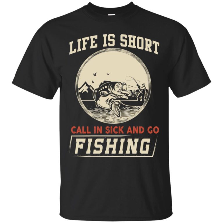 Life is short Call in sick and go fishing t shirt, ls, hoodie