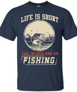 Life is short Call in sick and go fishing t shirt, ls, hoodie Life is short Call in sick and go fishing t shirt, ls, hoodie