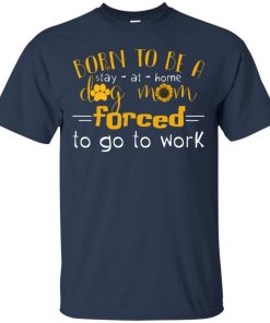 Born to be a stay at home dog mom forced to go to work T shirt, Ls, Hoodie Born to be a stay at home dog mom forced to go to work T shirt, Ls, Hoodie