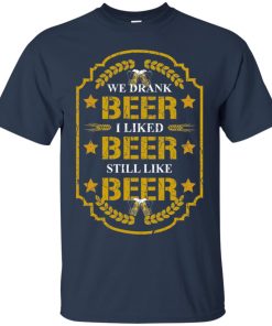 We drank beer I like beer still like beer T shirt, Ls, Hoodie We drank beer I like beer still like beer T shirt, Ls, Hoodie