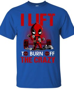 Deadpool I Lift To Burn Off The Crazy T shirt, Ls, Hoodie Deadpool I Lift To Burn Off The Crazy T shirt, Ls, Hoodie