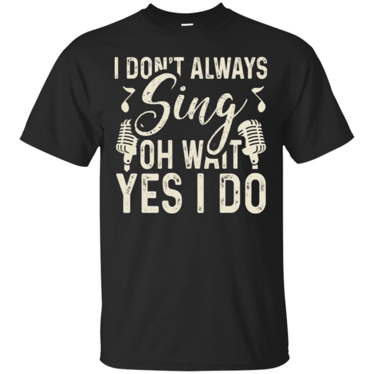 I don’t always sing oh wait yes I do T shirt, LS, Hoodie