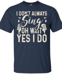 I don’t always sing oh wait yes I do T shirt, LS, Hoodie