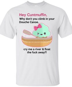 Hey Cuntmuffin Why Don’t You Climb In Your Douche Canoe T shirt, Ls, Hoodie