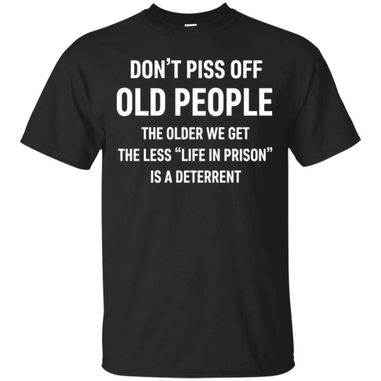 Don’t piss off old people the older we get the less life in prison is a deterrent t shirt, tank, hoodie