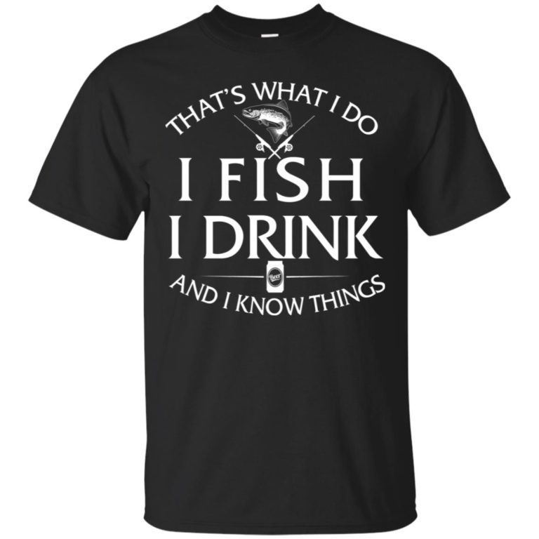 That’s What I do I Fish I Drink and I know things T shirt, Ls, Sweatshirt