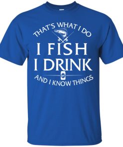 That’s What I do I Fish I Drink and I know things T shirt, Ls, Sweatshirt That’s What I do I Fish I Drink and I know things T shirt, Ls, Sweatshirt