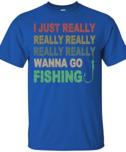 I just really really really really really wanna go fishing T shirt, Ls, Sweatshirt