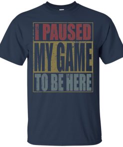 I Paused My Game To Be Here T shirt, Ls, Sweatshirt I Paused My Game To Be Here T shirt, Ls, Sweatshirt