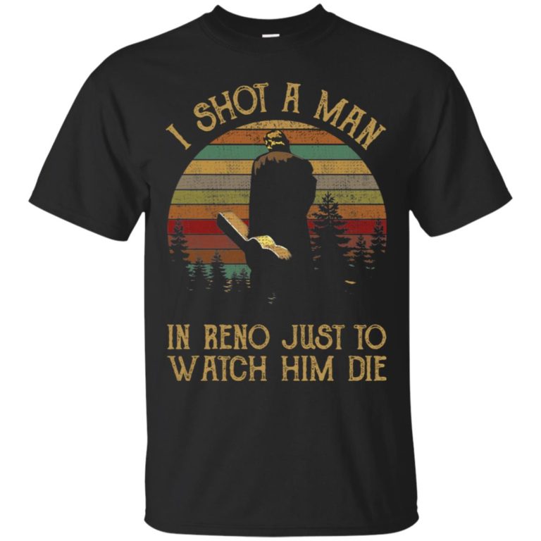 I Shot A Man In Reno Just To Watch Him Die T Shirt, Ls, Sweatshirt