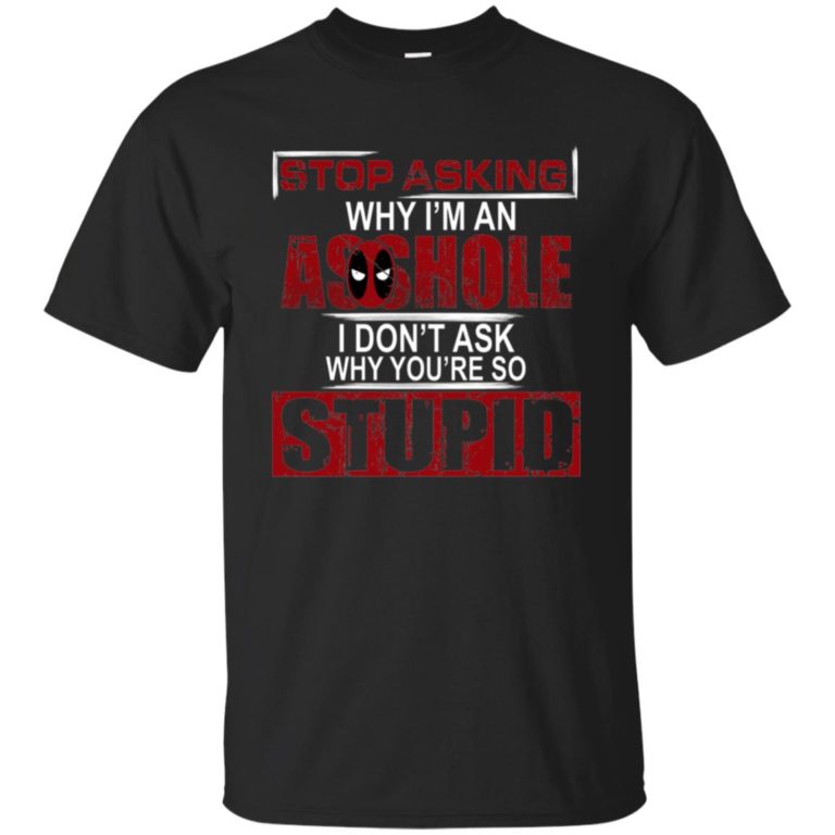 Stop asking why I’m an asshole I don’t ask why you’re so stupid t shirt, ls, sweatshirt