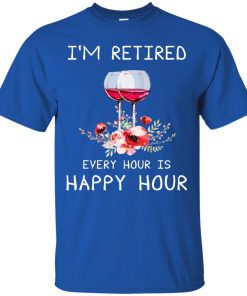 I’m retired every hour is happy hour t shirt, ls, sweatshirt