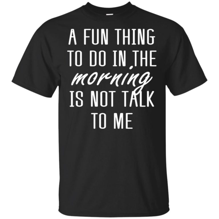 A fun thing to do in the morning is not talk to me t shirt, tank, hoodie