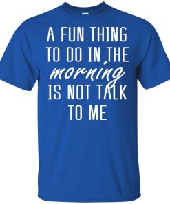 A fun thing to do in the morning is not talk to me t shirt, tank, hoodie