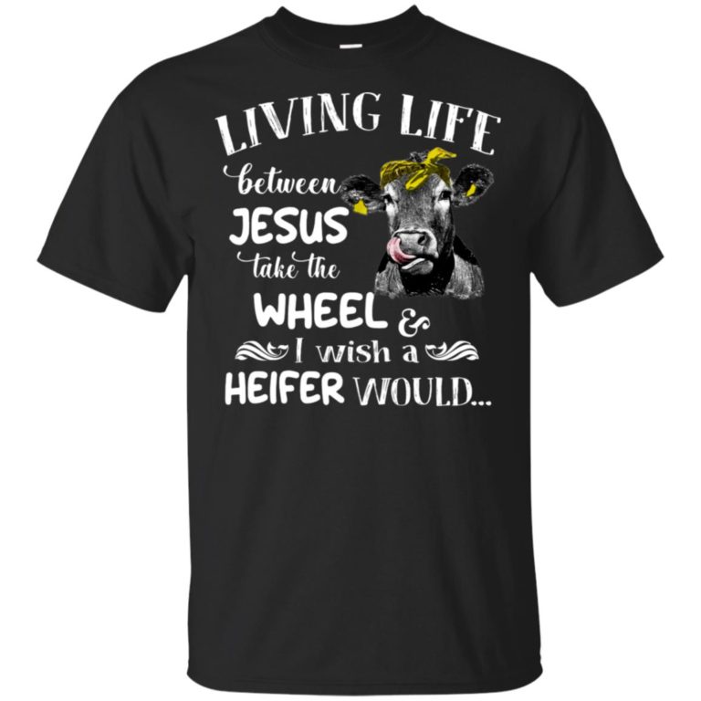 Living life between jesus take the wheel and I wish a heifer would shirt