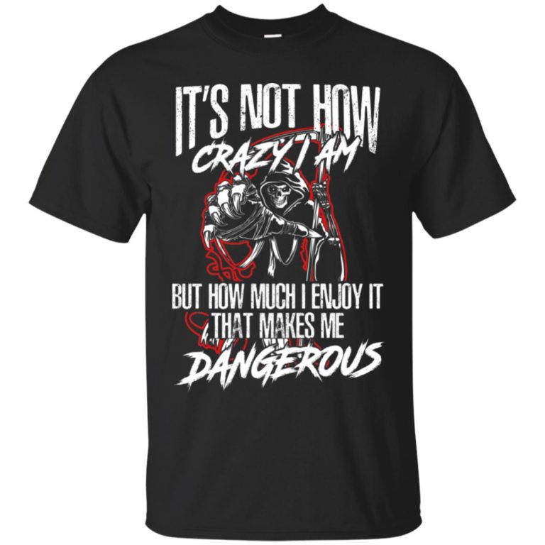It’s not how crazy I am but how much I enjoy it that makes me dangerous shirt