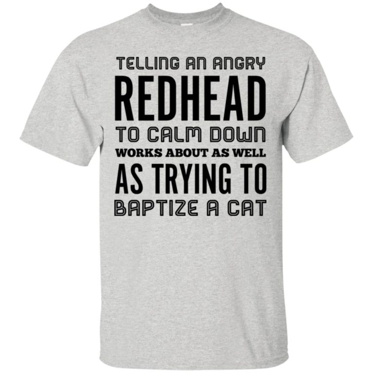 Telling an angry redhead to calm down works about as well as try to baptize a cat shirt