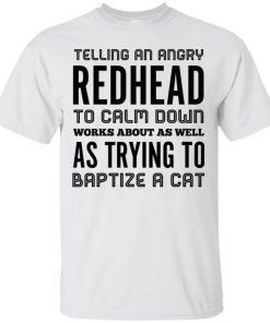 Telling an angry redhead to calm down works about as well as try to baptize a cat shirt