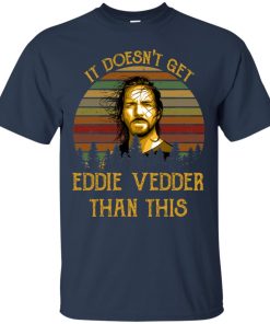 It doesn’t get Eddie Vedder than this t shirt, ls, hoodie It doesn’t get Eddie Vedder than this t shirt, ls, hoodie